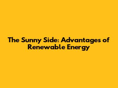 The Sunny Side: Advantages of Renewable Energy