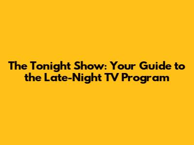 The Tonight Show: Your Guide to the Late-Night TV Program