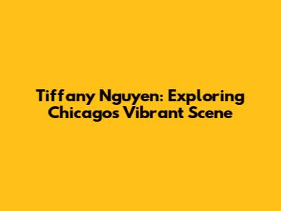 Tiffany Nguyen: Exploring Chicago's Vibrant Scene
