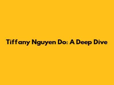 Tiffany Nguyen Do: A Deep Dive