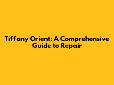 Tiffany Orient: A Comprehensive Guide to Repair