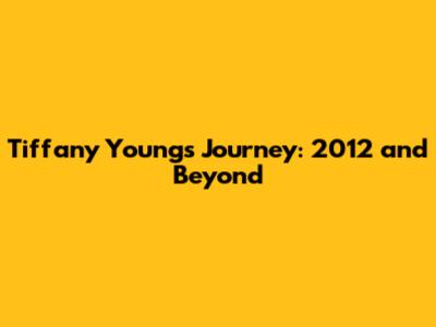 Tiffany Young's Journey: 2012 and Beyond