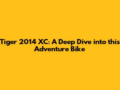 Tiger 2014 XC: A Deep Dive into this Adventure Bike