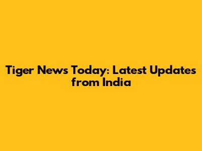 Tiger News Today: Latest Updates from India