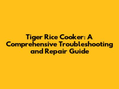 Tiger Rice Cooker: A Comprehensive Troubleshooting and Repair Guide