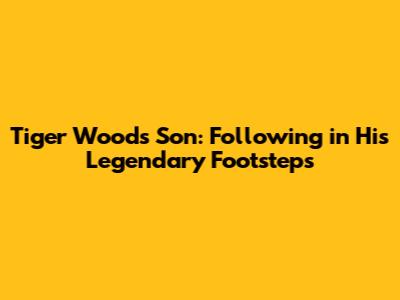 Tiger Woods' Son: Following in His Legendary Footsteps