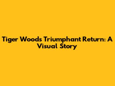 Tiger Woods' Triumphant Return: A Visual Story
