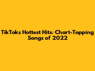 TikTok's Hottest Hits: Chart-Topping Songs of 2022