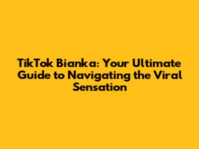 TikTok Bianka: Your Ultimate Guide to Navigating the Viral Sensation