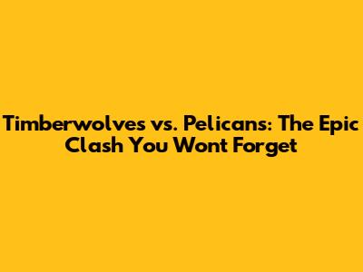 Timberwolves vs. Pelicans: The Epic Clash You Won't Forget
