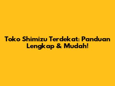 Toko Shimizu Terdekat: Panduan Lengkap & Mudah!