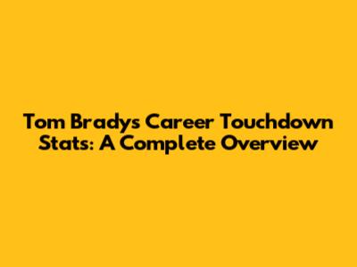 Tom Brady's Career Touchdown Stats: A Complete Overview