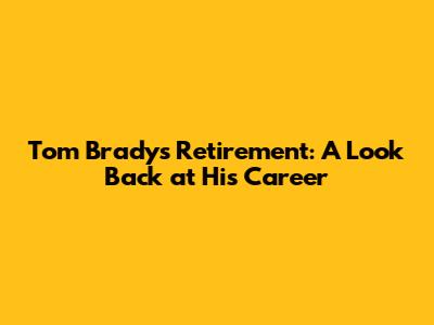 Tom Brady's Retirement: A Look Back at His Career