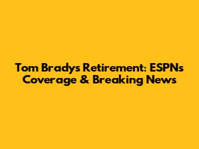 Tom Brady's Retirement: ESPN's Coverage & Breaking News