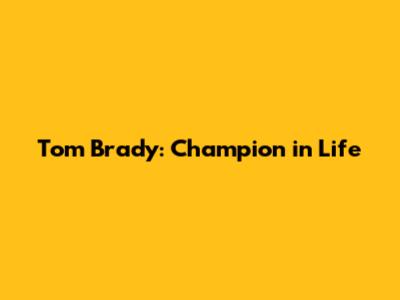Tom Brady: Champion in Life