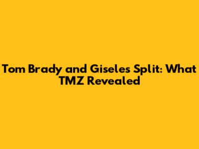 Tom Brady and Gisele's Split: What TMZ Revealed