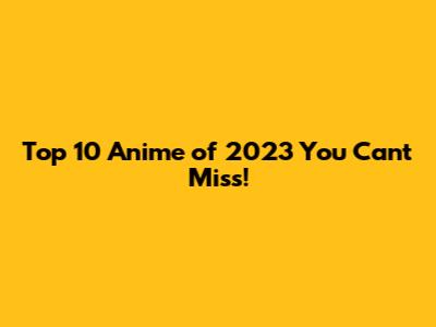 Top 10 Anime of 2023 You Can't Miss!