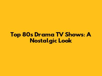 Top 80s Drama TV Shows: A Nostalgic Look