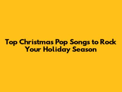 Top Christmas Pop Songs to Rock Your Holiday Season