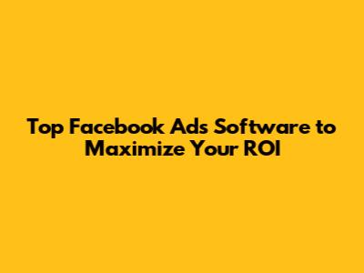 Top Facebook Ads Software to Maximize Your ROI