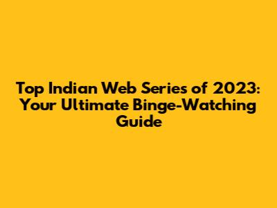 Top Indian Web Series of 2023: Your Ultimate Binge-Watching Guide