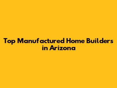 Top Manufactured Home Builders in Arizona