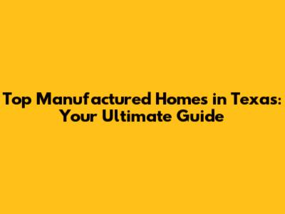 Top Manufactured Homes in Texas: Your Ultimate Guide