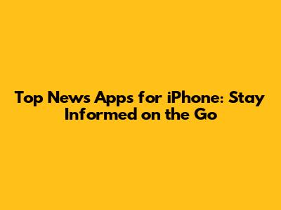 Top News Apps for iPhone: Stay Informed on the Go