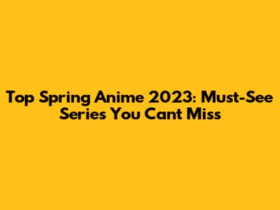 Top Spring Anime 2023: Must-See Series You Can't Miss