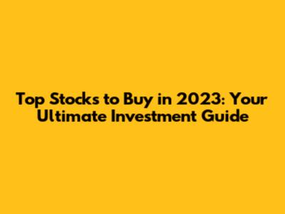 Top Stocks to Buy in 2023: Your Ultimate Investment Guide