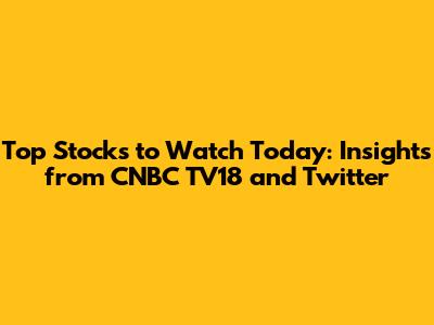 Top Stocks to Watch Today: Insights from CNBC TV18 and Twitter