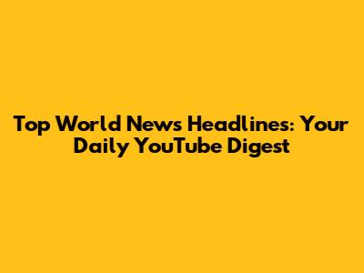 Top World News Headlines: Your Daily YouTube Digest