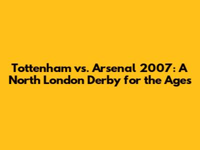 Tottenham vs. Arsenal 2007: A North London Derby for the Ages