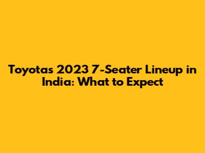 Toyota's 2023 7-Seater Lineup in India: What to Expect