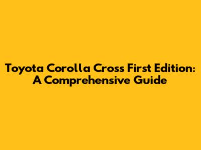 Toyota Corolla Cross First Edition: A Comprehensive Guide