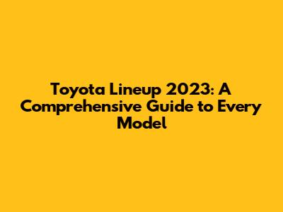Toyota Lineup 2023: A Comprehensive Guide to Every Model