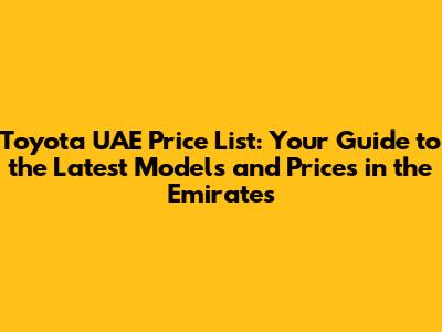 Toyota UAE Price List: Your Guide to the Latest Models and Prices in the Emirates