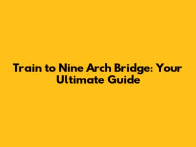Train to Nine Arch Bridge: Your Ultimate Guide