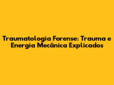 Traumatologia Forense: Trauma e Energia Mecânica Explicados