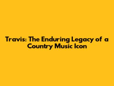 Travis: The Enduring Legacy of a Country Music Icon