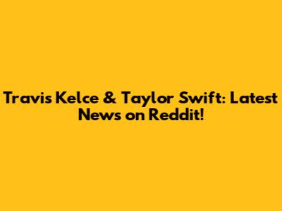 Travis Kelce & Taylor Swift: Latest News on Reddit!
