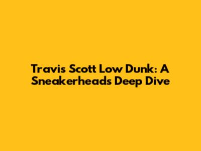 Travis Scott Low Dunk: A Sneakerhead's Deep Dive