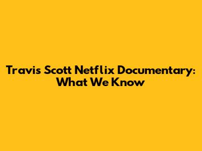 Travis Scott Netflix Documentary: What We Know