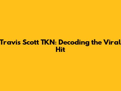 Travis Scott TKN: Decoding the Viral Hit