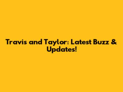 Travis and Taylor: Latest Buzz & Updates!