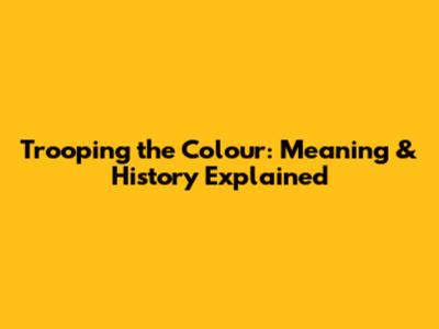 Trooping the Colour: Meaning & History Explained