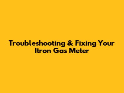 Troubleshooting & Fixing Your Itron Gas Meter