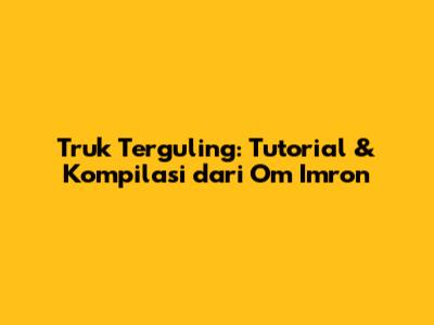 Truk Terguling: Tutorial & Kompilasi dari Om Imron
