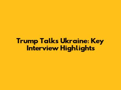 Trump Talks Ukraine: Key Interview Highlights