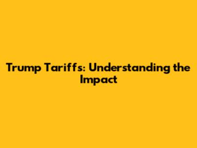 Trump Tariffs: Understanding the Impact